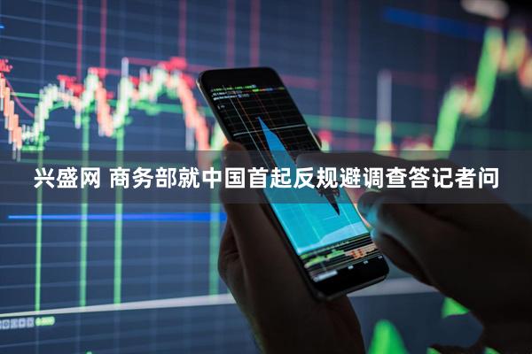 兴盛网 商务部就中国首起反规避调查答记者问