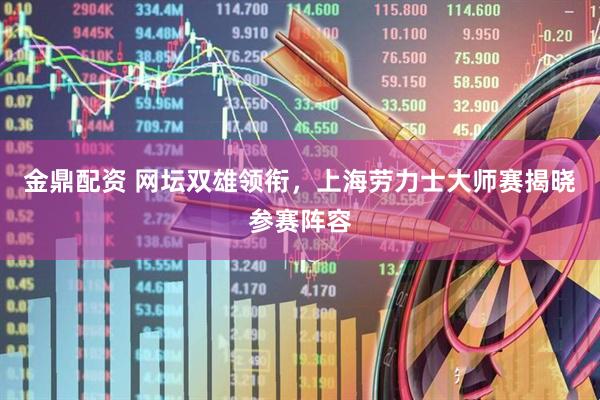 金鼎配资 网坛双雄领衔，上海劳力士大师赛揭晓参赛阵容