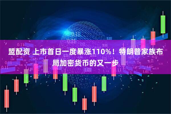 盟配资 上市首日一度暴涨110%！特朗普家族布局加密货币的又一步