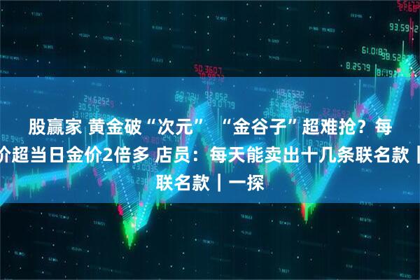 股赢家 黄金破“次元”  “金谷子”超难抢？每克单价超当日金价2倍多 店员：每天能卖出十几条联名款｜一探