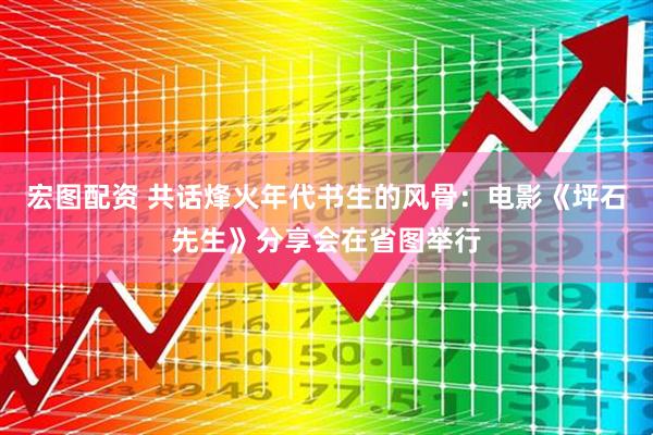 宏图配资 共话烽火年代书生的风骨：电影《坪石先生》分享会在省图举行
