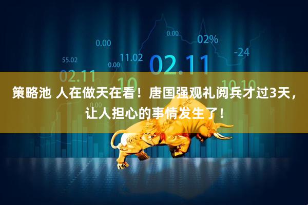策略池 人在做天在看！唐国强观礼阅兵才过3天，让人担心的事情发生了！