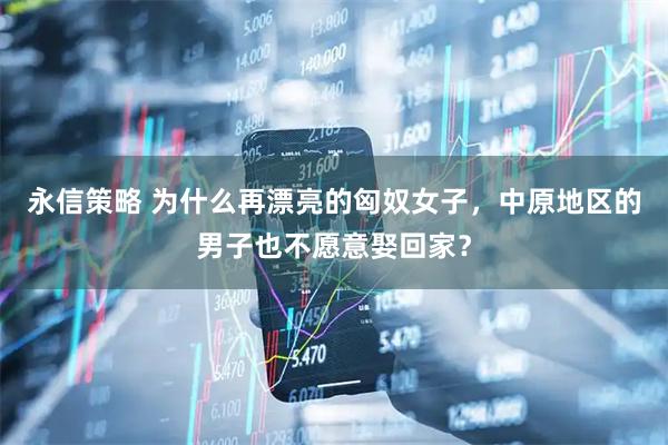 永信策略 为什么再漂亮的匈奴女子，中原地区的男子也不愿意娶回家？