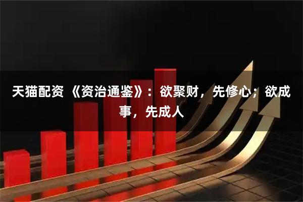 天猫配资 《资治通鉴》：欲聚财，先修心；欲成事，先成人