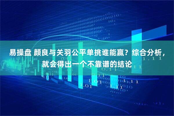 易操盘 颜良与关羽公平单挑谁能赢？综合分析，就会得出一个不靠谱的结论