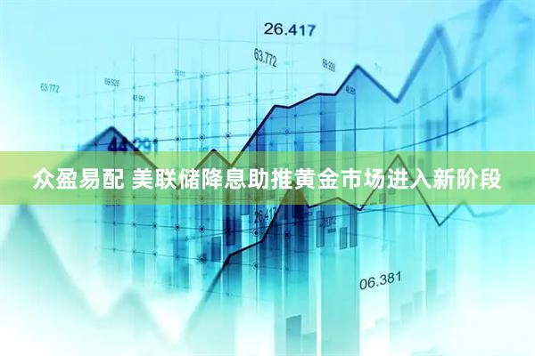 众盈易配 美联储降息助推黄金市场进入新阶段