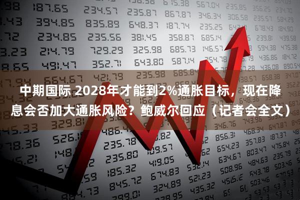 中期国际 2028年才能到2%通胀目标，现在降息会否加大通胀风险？鲍威尔回应（记者会全文）