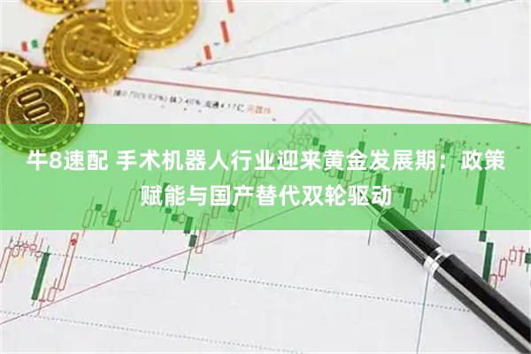 牛8速配 手术机器人行业迎来黄金发展期：政策赋能与国产替代双轮驱动