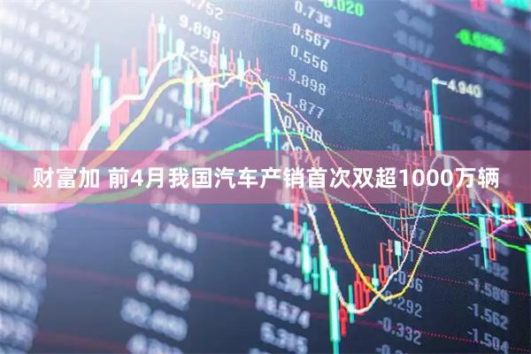 财富加 前4月我国汽车产销首次双超1000万辆