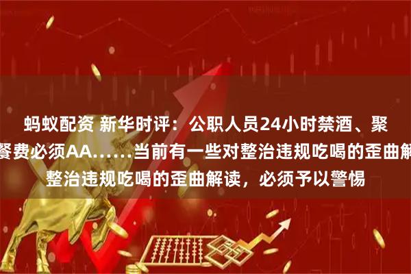 蚂蚁配资 新华时评：公职人员24小时禁酒、聚餐控制三人以内、餐费必须AA……当前有一些对整治违规吃喝的歪曲解读，必须予以警惕