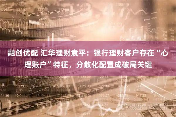 融创优配 汇华理财袁平：银行理财客户存在“心理账户”特征，分散化配置成破局关键