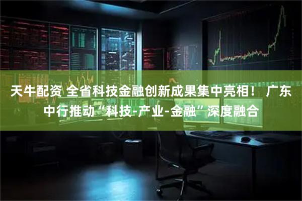 天牛配资 全省科技金融创新成果集中亮相！ 广东中行推动“科技-产业-金融”深度融合