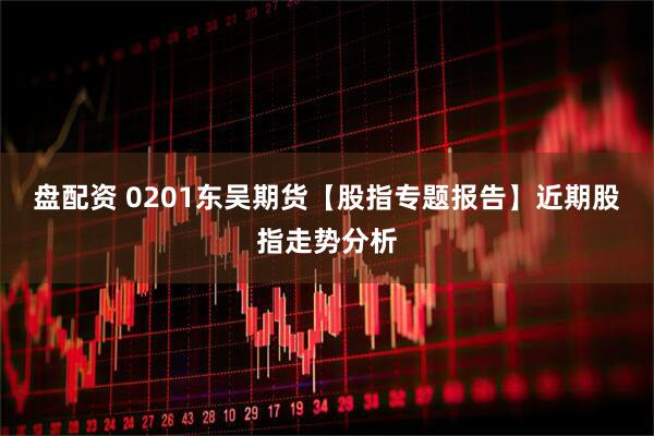 盘配资 0201东吴期货【股指专题报告】近期股指走势分析