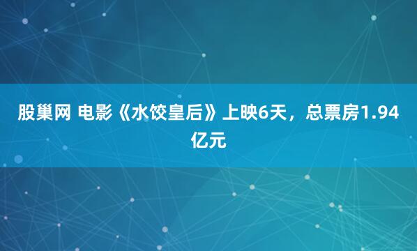 股巢网 电影《水饺皇后》上映6天，总票房1.94亿元