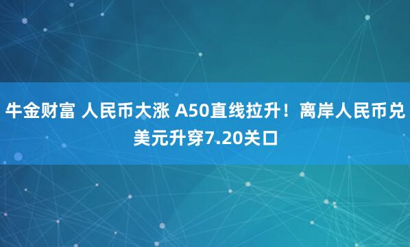 牛金财富 人民币大涨 A50直线拉升！离岸人民币兑美元升穿7.20关口