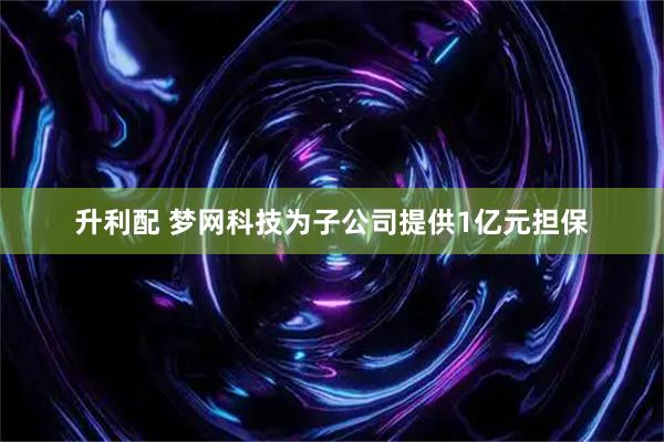 升利配 梦网科技为子公司提供1亿元担保