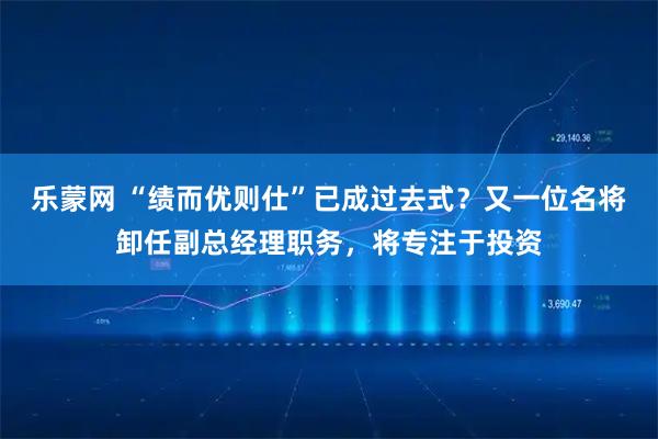 乐蒙网 “绩而优则仕”已成过去式？又一位名将卸任副总经理职务，将专注于投资