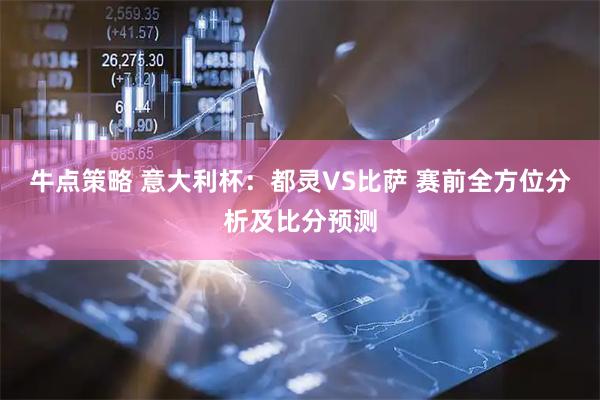 牛点策略 意大利杯：都灵VS比萨 赛前全方位分析及比分预测