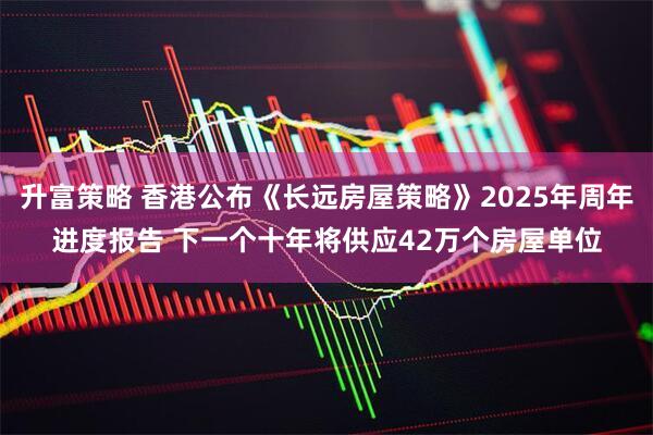 升富策略 香港公布《长远房屋策略》2025年周年进度报告 下一个十年将供应42万个房屋单位