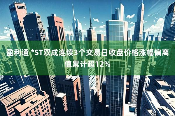盈利通 *ST双成连续3个交易日收盘价格涨幅偏离值累计超12%