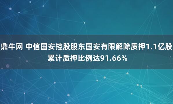 鼎牛网 中信国安控股股东国安有限解除质押1.1亿股 累计质押比例达91.66%
