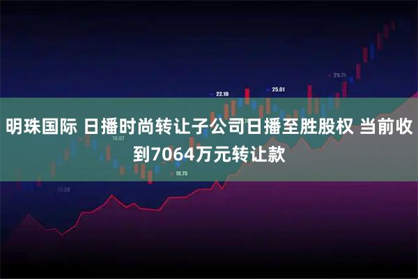 明珠国际 日播时尚转让子公司日播至胜股权 当前收到7064万元转让款
