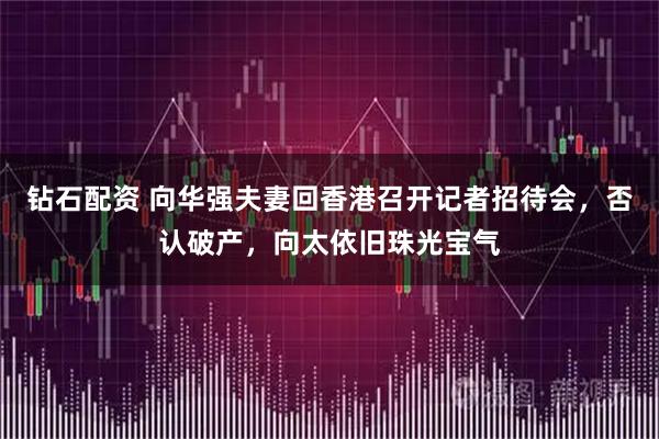 钻石配资 向华强夫妻回香港召开记者招待会，否认破产，向太依旧珠光宝气