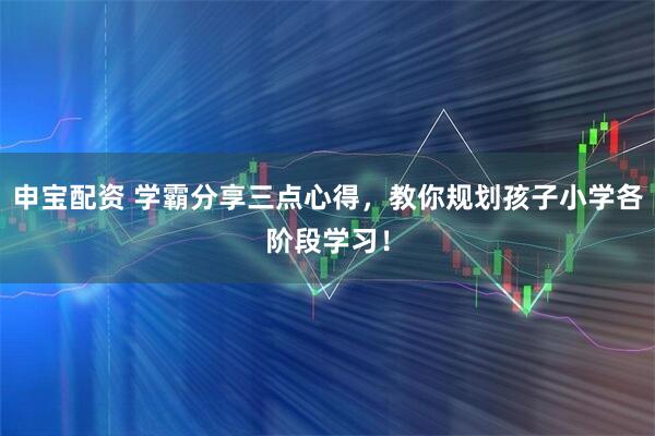 申宝配资 学霸分享三点心得，教你规划孩子小学各阶段学习！