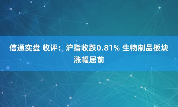 信通实盘 收评：沪指收跌0.81% 生物制品板块涨幅居前