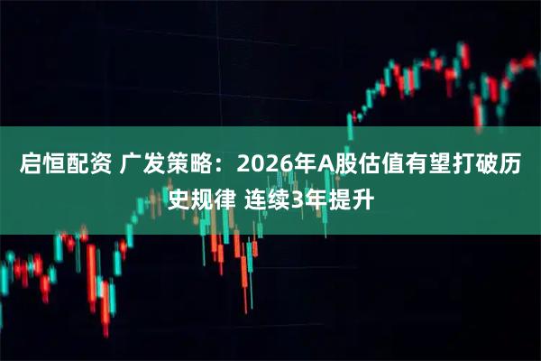启恒配资 广发策略：2026年A股估值有望打破历史规律 连续3年提升