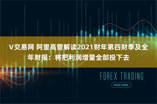 V交易网 阿里高管解读2021财年第四财季及全年财报：将把利润增量全部投下去
