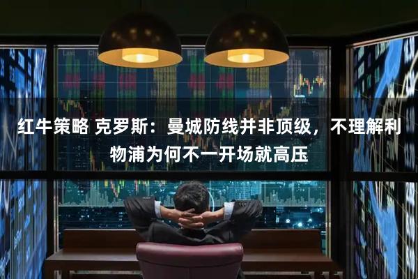 红牛策略 克罗斯：曼城防线并非顶级，不理解利物浦为何不一开场就高压