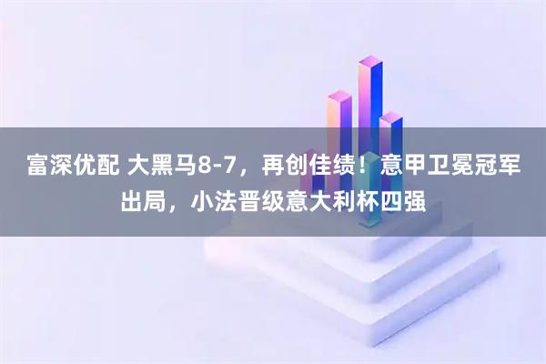 富深优配 大黑马8-7，再创佳绩！意甲卫冕冠军出局，小法晋级意大利杯四强