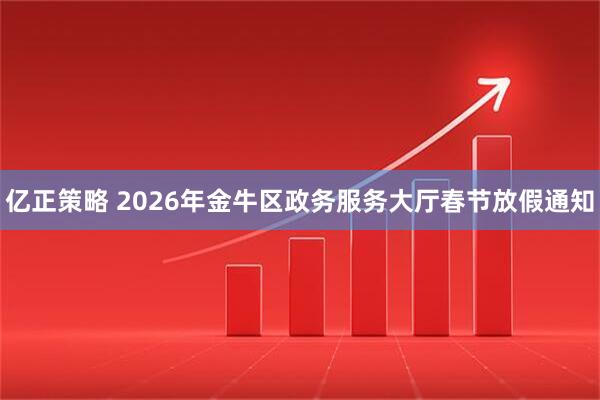 亿正策略 2026年金牛区政务服务大厅春节放假通知