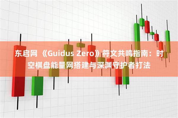 东启网 《Guidus Zero》符文共鸣指南：时空棋盘能量网搭建与深渊守护者打法