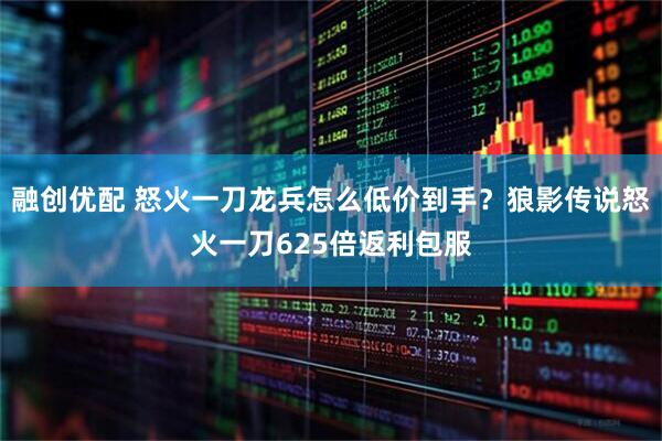 融创优配 怒火一刀龙兵怎么低价到手？狼影传说怒火一刀625倍返利包服