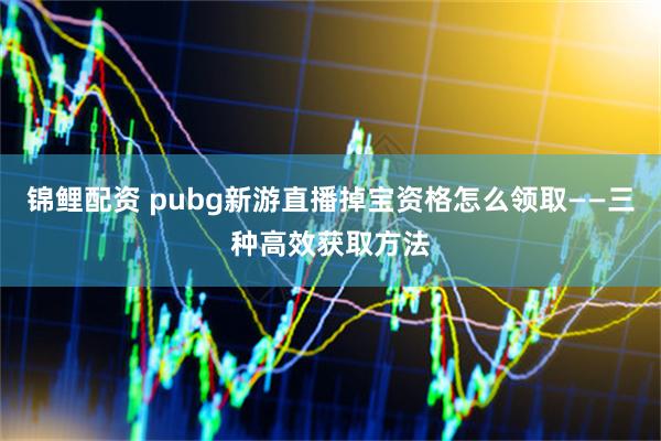 锦鲤配资 pubg新游直播掉宝资格怎么领取——三种高效获取方法