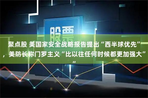 聚点股 美国家安全战略报告提出“西半球优先”，美防长称门罗主义“比以往任何时候都更加强大”