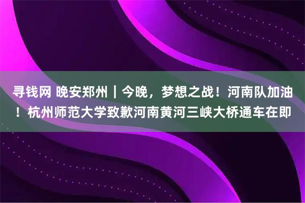 寻钱网 晚安郑州｜今晚，梦想之战！河南队加油！杭州师范大学致歉河南黄河三峡大桥通车在即