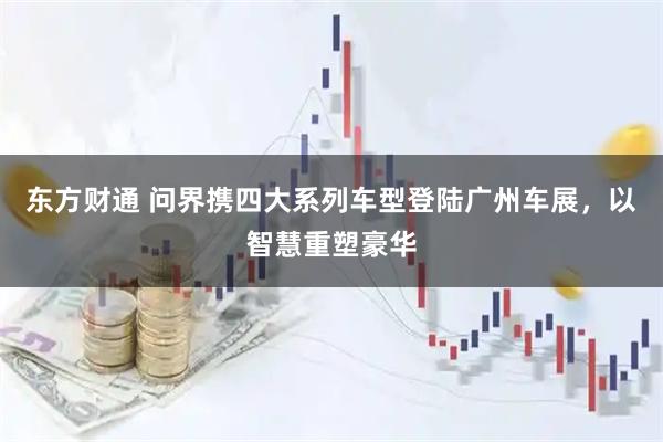 东方财通 问界携四大系列车型登陆广州车展，以智慧重塑豪华