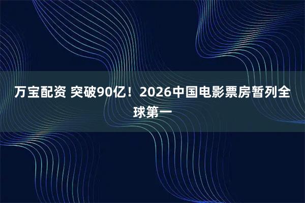 万宝配资 突破90亿！2026中国电影票房暂列全球第一