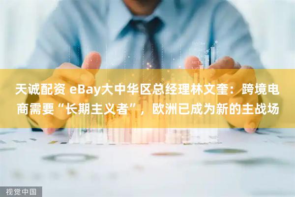 天诚配资 eBay大中华区总经理林文奎：跨境电商需要“长期主义者”，欧洲已成为新的主战场