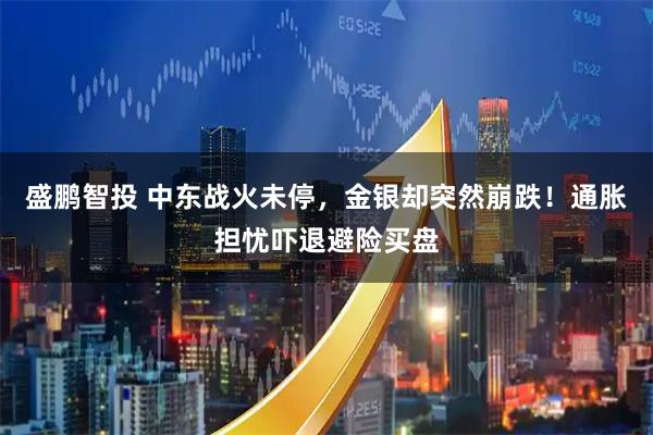 盛鹏智投 中东战火未停，金银却突然崩跌！通胀担忧吓退避险买盘