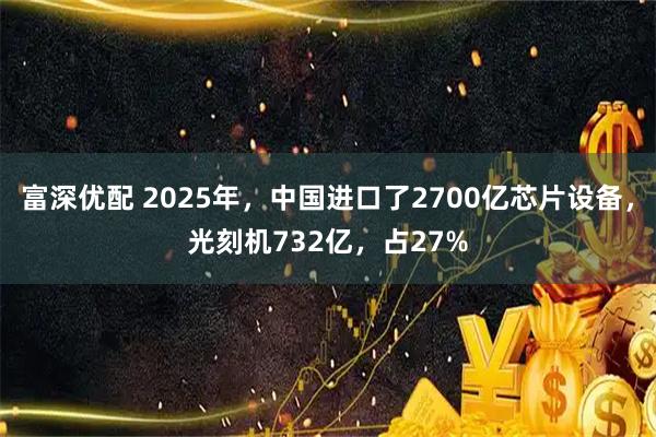 富深优配 2025年，中国进口了2700亿芯片设备，光刻机732亿，占27%