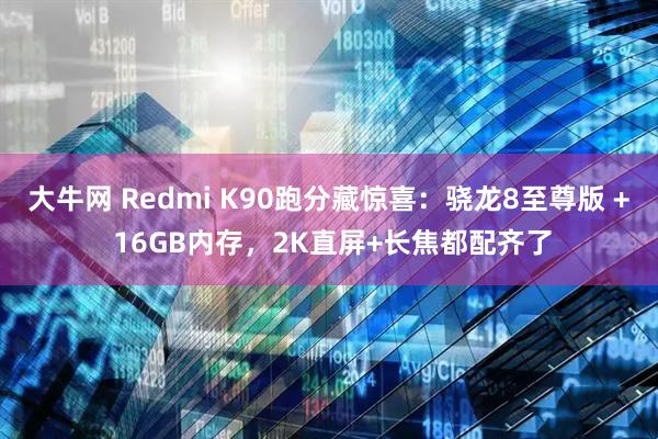 大牛网 Redmi K90跑分藏惊喜：骁龙8至尊版 + 16GB内存，2K直屏+长焦都配齐了