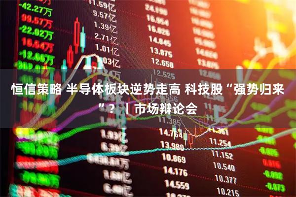 恒信策略 半导体板块逆势走高 科技股“强势归来”？丨市场辩论会