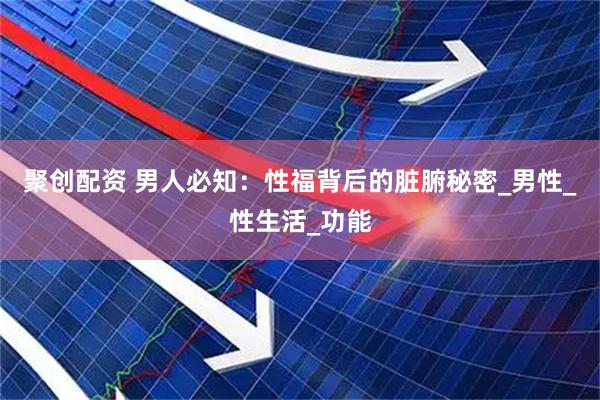 聚创配资 男人必知：性福背后的脏腑秘密_男性_性生活_功能